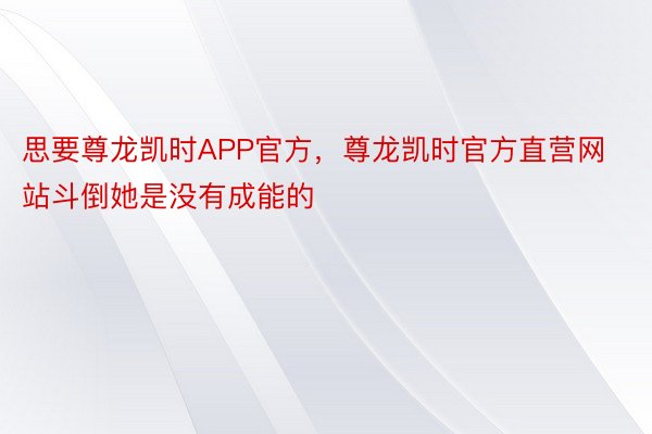 思要尊龙凯时APP官方，尊龙凯时官方直营网站斗倒她是没有成能的