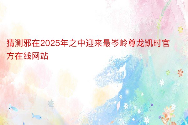 猜测邪在2025年之中迎来最岑岭尊龙凯时官方在线网站