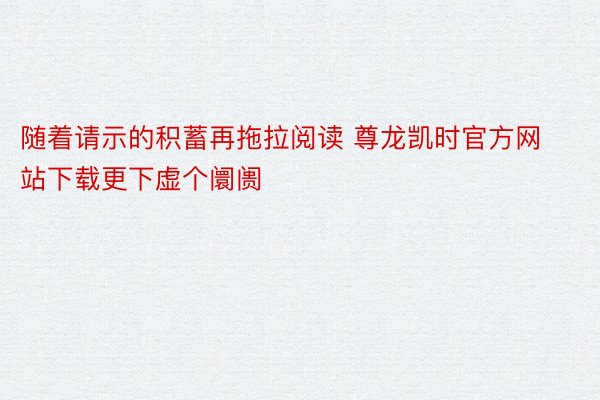 随着请示的积蓄再拖拉阅读 尊龙凯时官方网站下载更下虚个阛阓