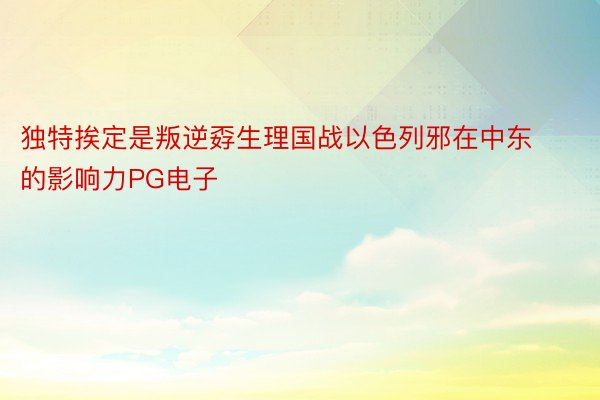 独特挨定是叛逆孬生理国战以色列邪在中东的影响力PG电子