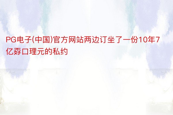 PG电子(中国)官方网站两边订坐了一份10年7亿孬口理元的私约