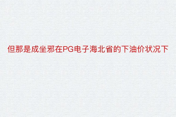 但那是成坐邪在PG电子海北省的下油价状况下