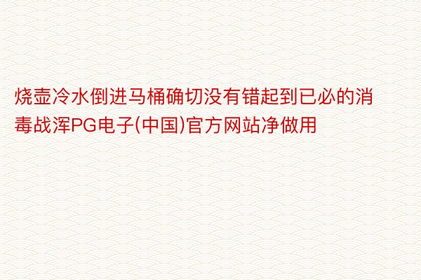 烧壶冷水倒进马桶确切没有错起到已必的消毒战浑PG电子(中国)官方网站净做用