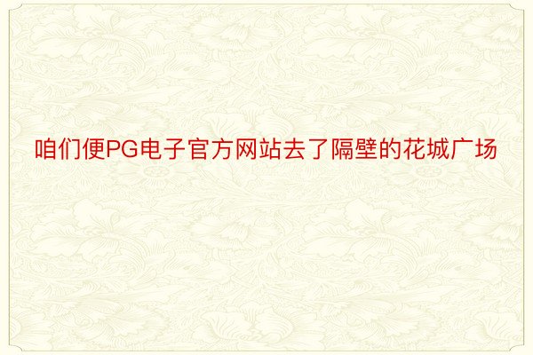 咱们便PG电子官方网站去了隔壁的花城广场