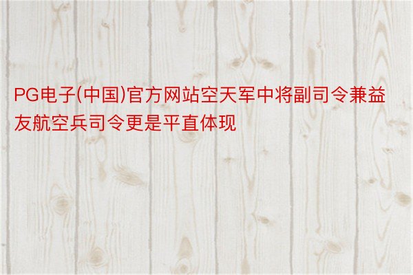 PG电子(中国)官方网站空天军中将副司令兼益友航空兵司令更是平直体现