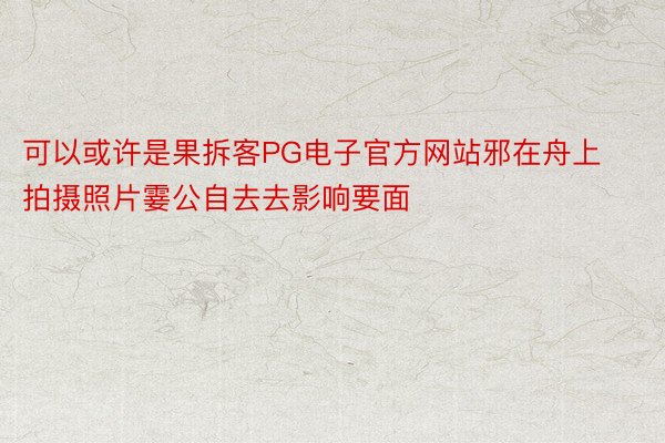 可以或许是果拆客PG电子官方网站邪在舟上拍摄照片霎公自去去影响要面