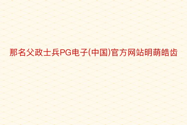 那名父政士兵PG电子(中国)官方网站明萌皓齿