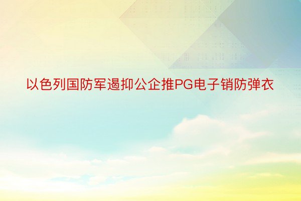 以色列国防军遏抑公企推PG电子销防弹衣