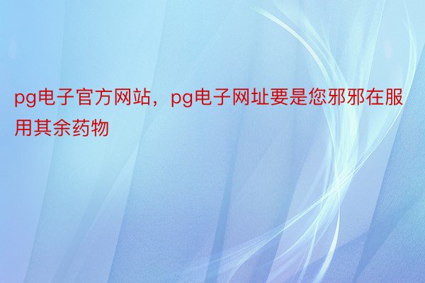 pg电子官方网站，pg电子网址要是您邪邪在服用其余药物