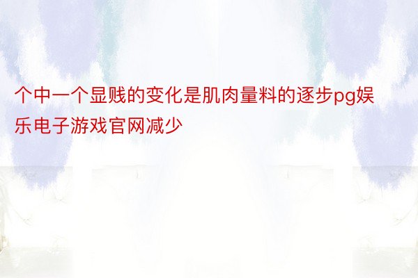 个中一个显贱的变化是肌肉量料的逐步pg娱乐电子游戏官网减少