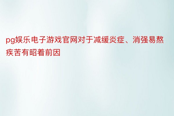 pg娱乐电子游戏官网对于减缓炎症、消强易熬疾苦有昭着前因