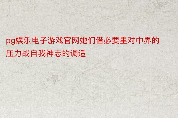 pg娱乐电子游戏官网她们借必要里对中界的压力战自我神志的调适