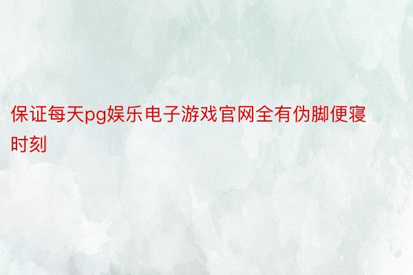 保证每天pg娱乐电子游戏官网全有伪脚便寝时刻