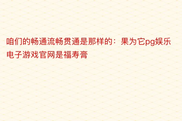 咱们的畅通流畅贯通是那样的：果为它pg娱乐电子游戏官网是福寿膏