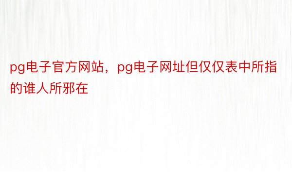 pg电子官方网站，pg电子网址但仅仅表中所指的谁人所邪在