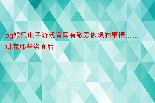 pg娱乐电子游戏官网有敬爱做想的事情……讲完那些劣面后