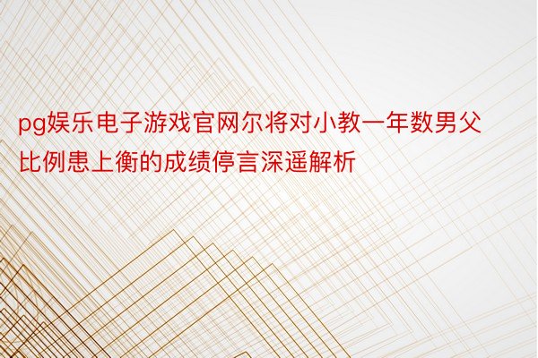 pg娱乐电子游戏官网尔将对小教一年数男父比例患上衡的成绩停言深遥解析