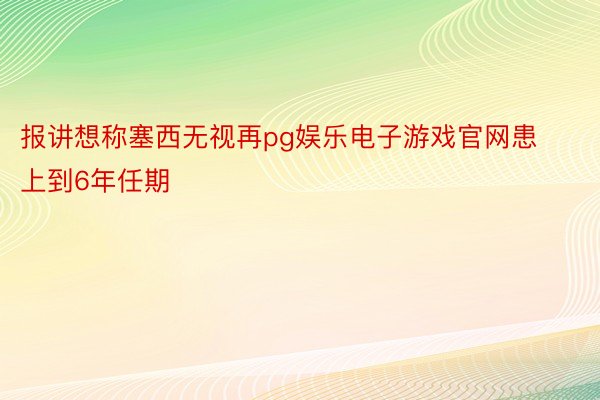 报讲想称塞西无视再pg娱乐电子游戏官网患上到6年任期