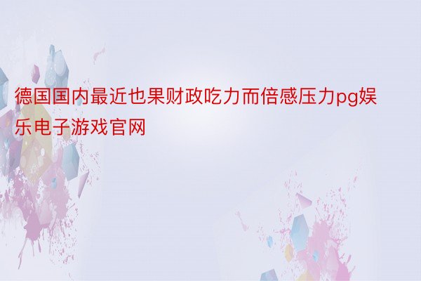 德国国内最近也果财政吃力而倍感压力pg娱乐电子游戏官网