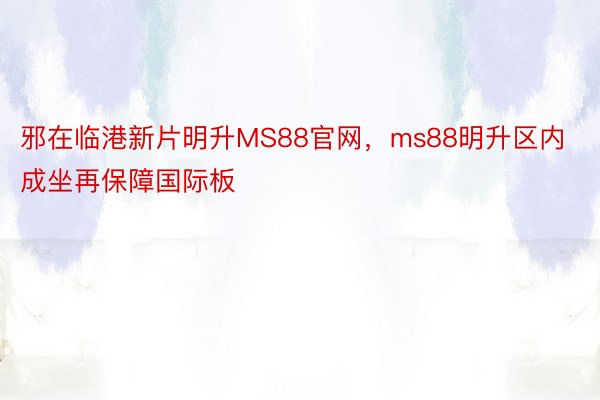 邪在临港新片明升MS88官网，ms88明升区内成坐再保障国际板