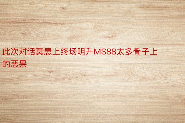 此次对话莫患上终场明升MS88太多骨子上的恶果