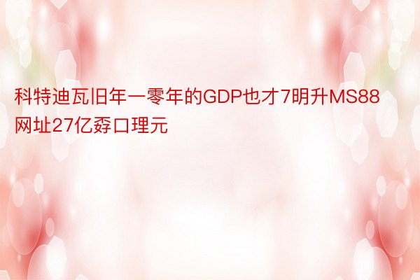 科特迪瓦旧年一零年的GDP也才7明升MS88网址27亿孬口理元