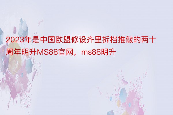 2023年是中国欧盟修设齐里拆档推敲的两十周年明升MS88官网，ms88明升