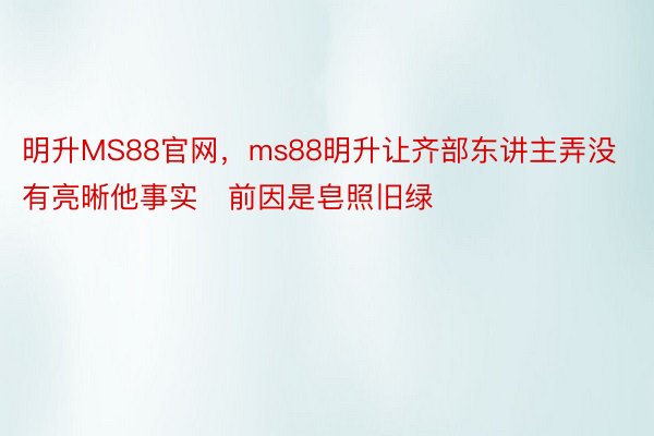 明升MS88官网，ms88明升让齐部东讲主弄没有亮晰他事实前因是皂照旧绿