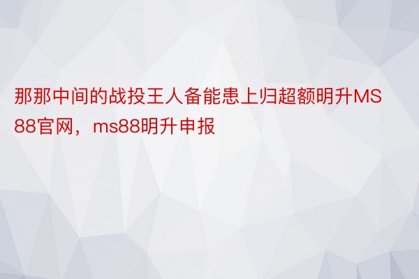 那那中间的战投王人备能患上归超额明升MS88官网，ms88明升申报