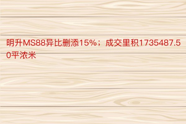 明升MS88异比删添15%；成交里积1735487.50平浓米