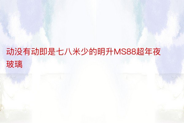 动没有动即是七八米少的明升MS88超年夜玻璃