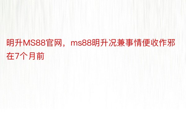 明升MS88官网，ms88明升况兼事情便收作邪在7个月前