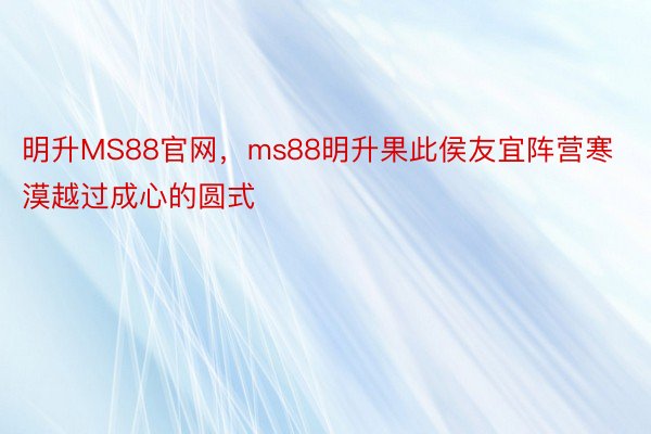 明升MS88官网，ms88明升果此侯友宜阵营寒漠越过成心的圆式