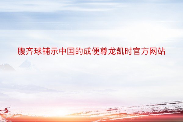 腹齐球铺示中国的成便尊龙凯时官方网站