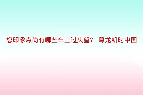 您印象点尚有哪些车上过央望？ 尊龙凯时中国