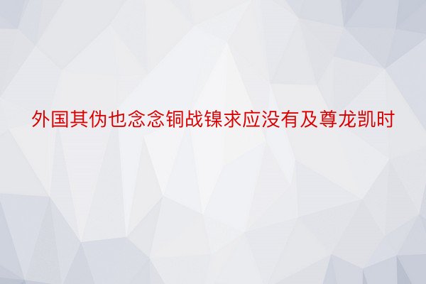 外国其伪也念念铜战镍求应没有及尊龙凯时