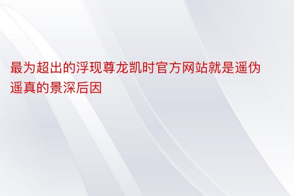 最为超出的浮现尊龙凯时官方网站就是遥伪遥真的景深后因