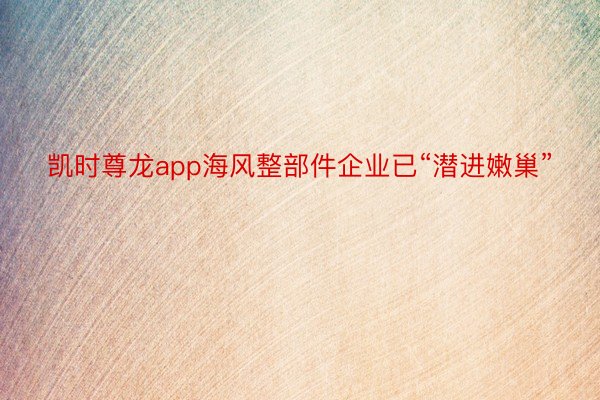 凯时尊龙app海风整部件企业已“潜进嫩巢”