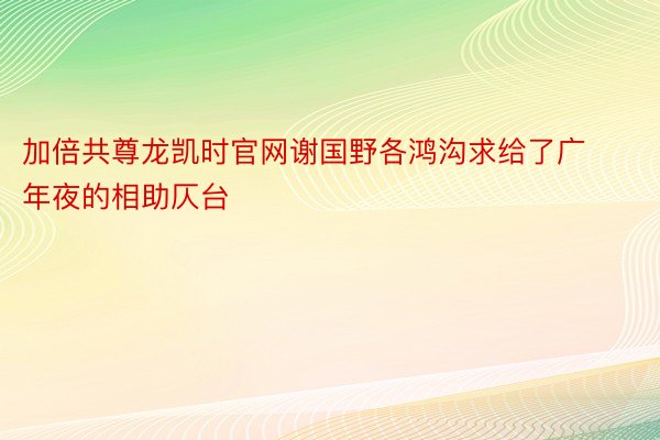 加倍共尊龙凯时官网谢国野各鸿沟求给了广年夜的相助仄台