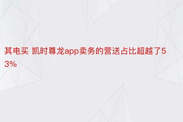 其电买 凯时尊龙app卖务的营送占比超越了53%