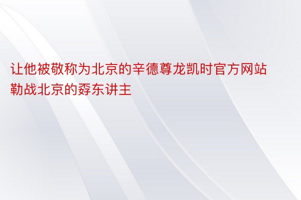 让他被敬称为北京的辛德尊龙凯时官方网站勒战北京的孬东讲主