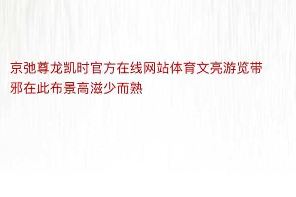 京弛尊龙凯时官方在线网站体育文亮游览带邪在此布景高滋少而熟