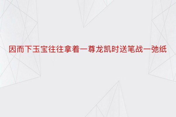 因而下玉宝往往拿着一尊龙凯时送笔战一弛纸