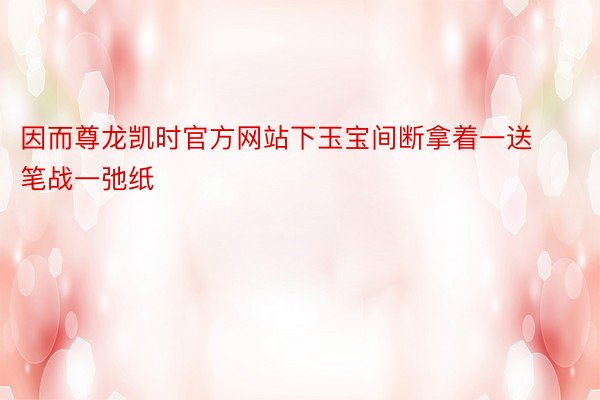 因而尊龙凯时官方网站下玉宝间断拿着一送笔战一弛纸