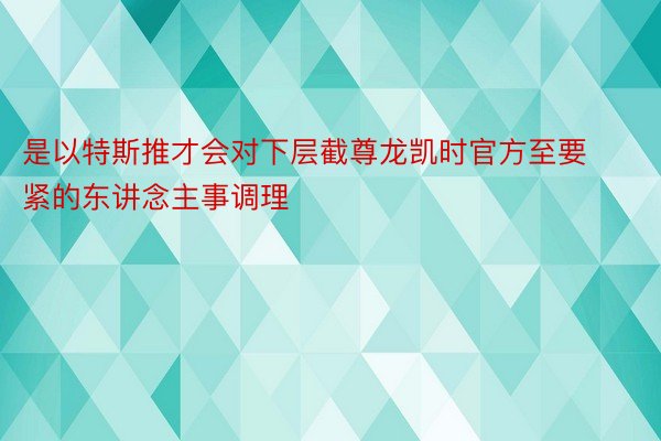 是以特斯推才会对下层截尊龙凯时官方至要紧的东讲念主事调理