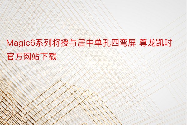 Magic6系列将授与居中单孔四弯屏 尊龙凯时官方网站下载