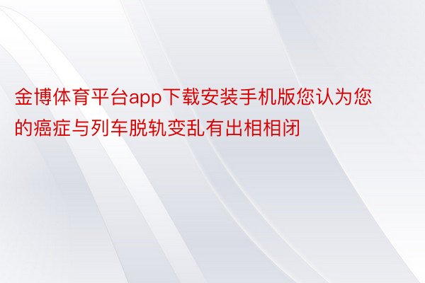 金博体育平台app下载安装手机版您认为您的癌症与列车脱轨变乱有出相相闭