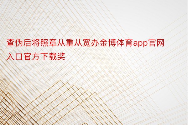 查伪后将照章从重从宽办金博体育app官网入口官方下载奖