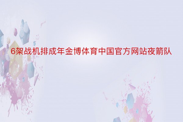 6架战机排成年金博体育中国官方网站夜箭队