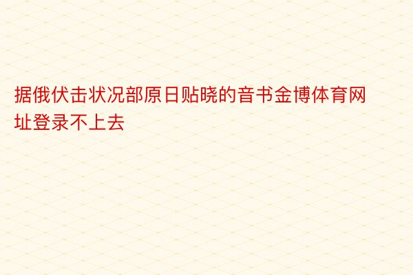 据俄伏击状况部原日贴晓的音书金博体育网址登录不上去